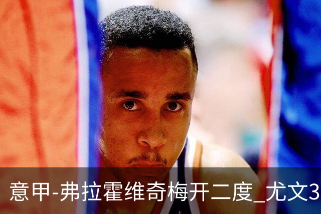 意甲-弗拉霍维奇梅开二度 尤文3-2止连平仍居前四