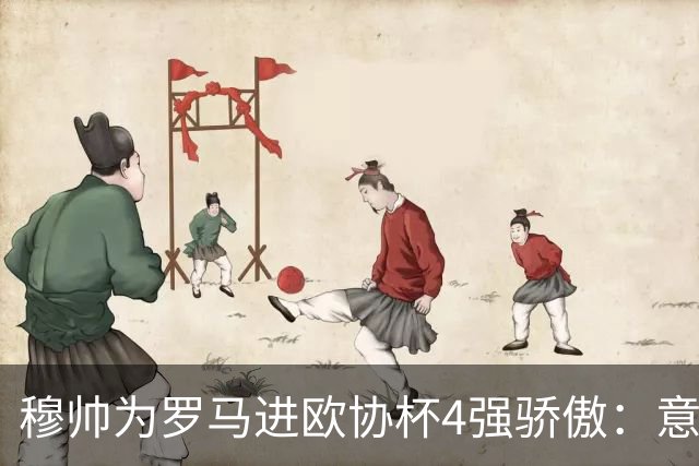 穆帅为罗马进欧协杯4强骄傲：意甲只我们还在踢欧战