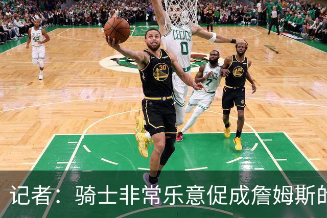 记者：骑士非常乐意促成詹姆斯的回归 已策划签换或交易特例方案
